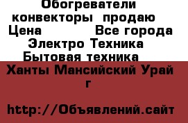 Обогреватели( конвекторы) продаю  › Цена ­ 2 200 - Все города Электро-Техника » Бытовая техника   . Ханты-Мансийский,Урай г.